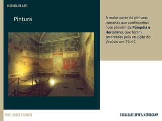 Pintura A maior parte da pinturas
romanas que conhecemos
hoje provém de Pompéia e
Herculano, que foram
soterradas pela erupção do
Vesúvio em 79 d.C.
 