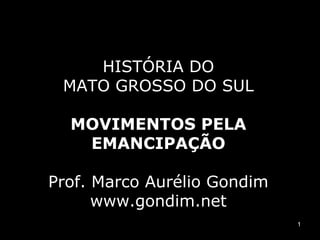 HISTÓRIA DO
MATO GROSSO DO SUL
MOVIMENTOS PELA
EMANCIPAÇÃO
Prof. Marco Aurélio Gondim
www.gondim.net
1

 