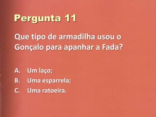 Que tipo de armadilha usou o
Gonçalo para apanhar a Fada?

A. Um laço;
B. Uma esparrela;
C. Uma ratoeira.
 