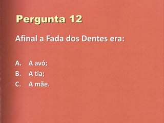 Afinal a Fada dos Dentes era:

A. A avó;
B. A tia;
C. A mãe.
 
