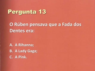 O Rúben pensava que a Fada dos
Dentes era:

A. A Rihanna;
B. A Lady Gaga;
C. A Pink.
 