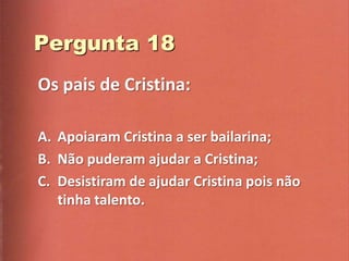 Os pais de Cristina:

A. Apoiaram Cristina a ser bailarina;
B. Não puderam ajudar a Cristina;
C. Desistiram de ajudar Cristina pois não
   tinha talento.
 