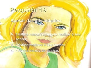 Apesar das dificuldades:

A. Cristina nunca conseguiu realizar o seu
   sonho;
B. Cristina realizou o seu sonho;
C. Cristina deixou de sonhar.
 