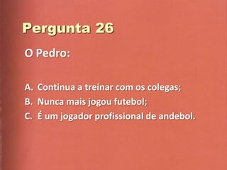O Pedro:

A. Continua a treinar com os colegas;
B. Nunca mais jogou futebol;
C. É um jogador profissional de andebol.
 