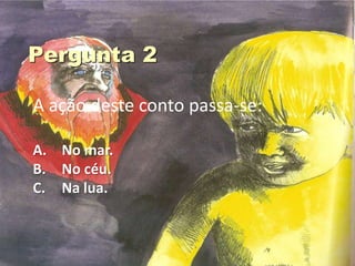 A ação deste conto passa-se:

A. No mar.
B. No céu.
C. Na lua.
 