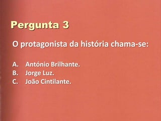 O protagonista da história chama-se:

A. António Brilhante.
B. Jorge Luz.
C. João Cintilante.
 