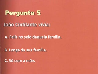João Cintilante vivia:

A. Feliz no seio daquela família.

B. Longe da sua família.

C. Só com a mãe.
 