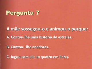 A mãe sossegou-o e animou-o porque:
A. Contou-lhe uma história de estrelas.

B. Contou –lhe anedotas.

C. Jogou com ele ao quatro em linha.
 