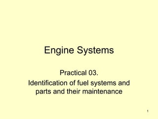1
Engine Systems
Practical 03.
Identification of fuel systems and
parts and their maintenance
 