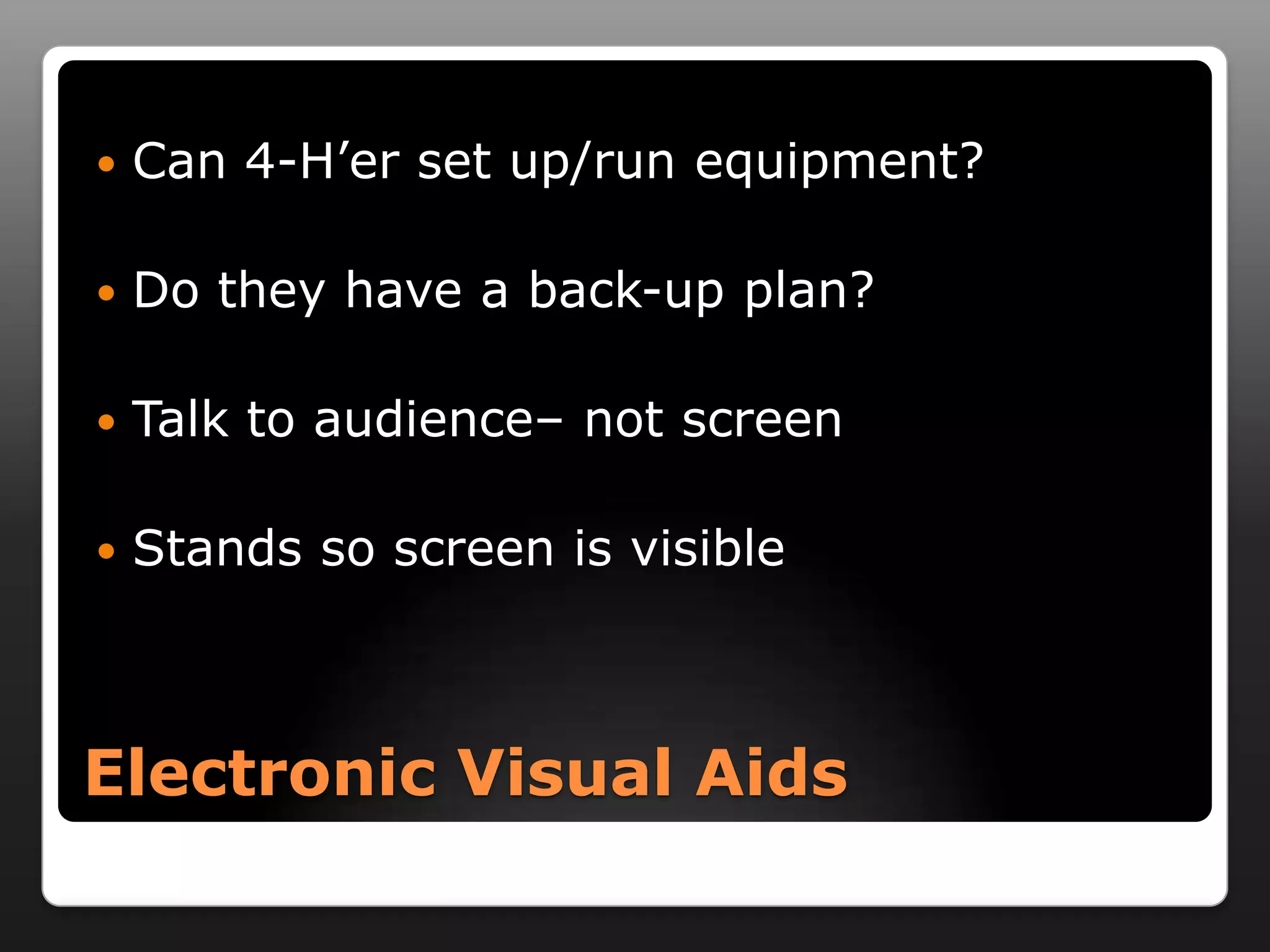    Can 4-H’er set up/run equipment?

   Do they have a back-up plan?

   Talk to audience– not screen

   Stands so screen is visible



Electronic Visual Aids
 