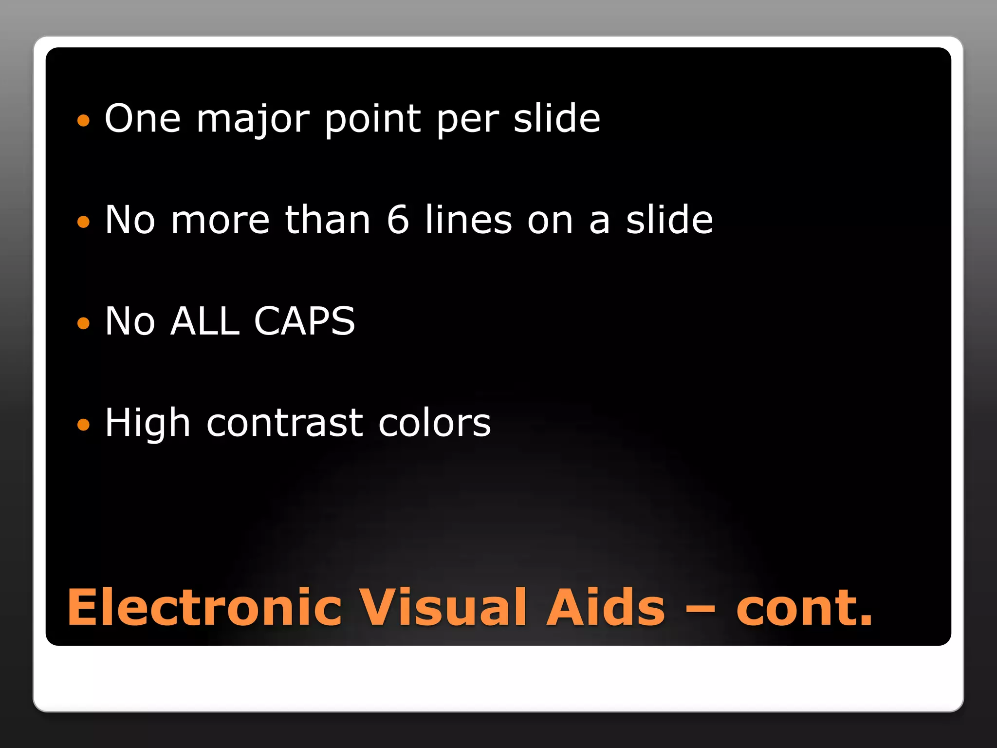    One major point per slide

   No more than 6 lines on a slide

   No ALL CAPS

   High contrast colors



Electronic Visual Aids – cont.
 