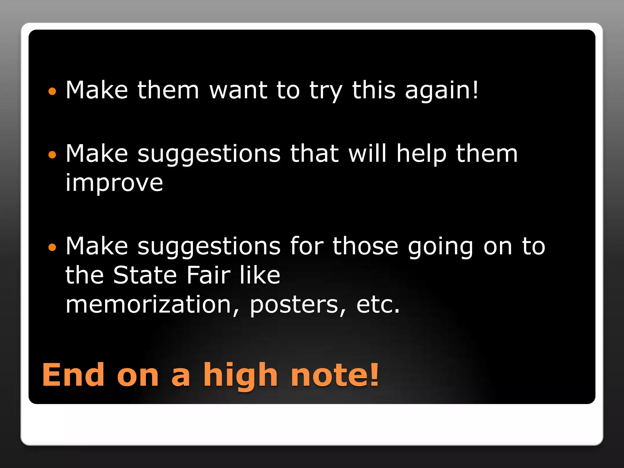    Make them want to try this again!

   Make suggestions that will help them
    improve

   Make suggestions for those going on to
    the State Fair like
    memorization, posters, etc.


End on a high note!
 