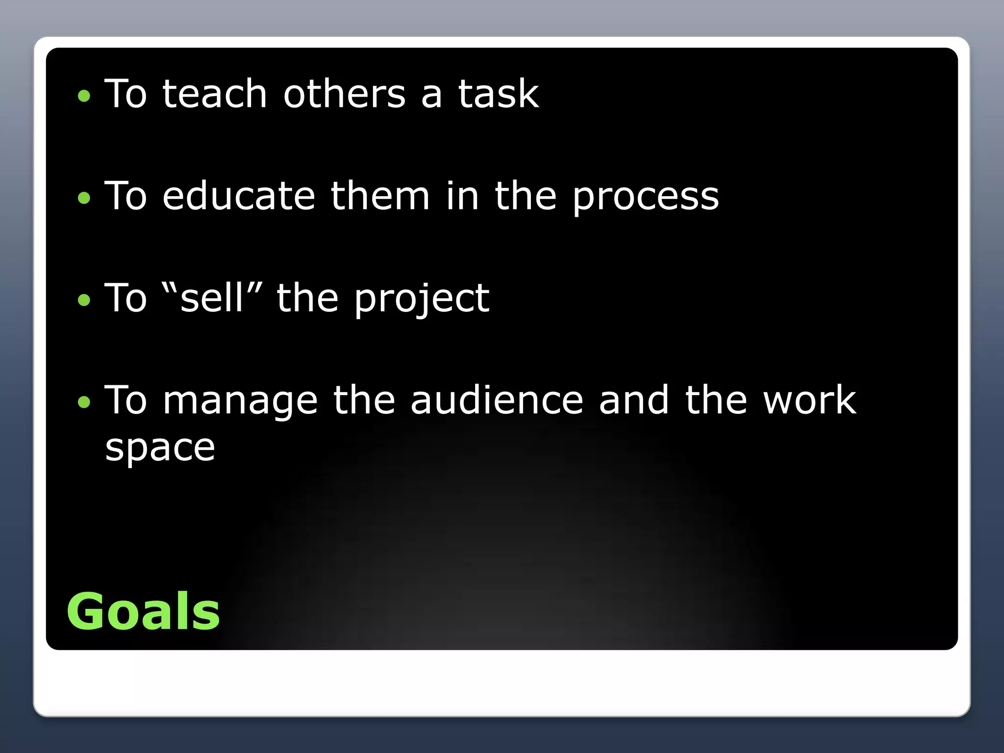    To teach others a task

   To educate them in the process

   To ―sell‖ the project

   To manage the audience and the work
    space



Goals
 