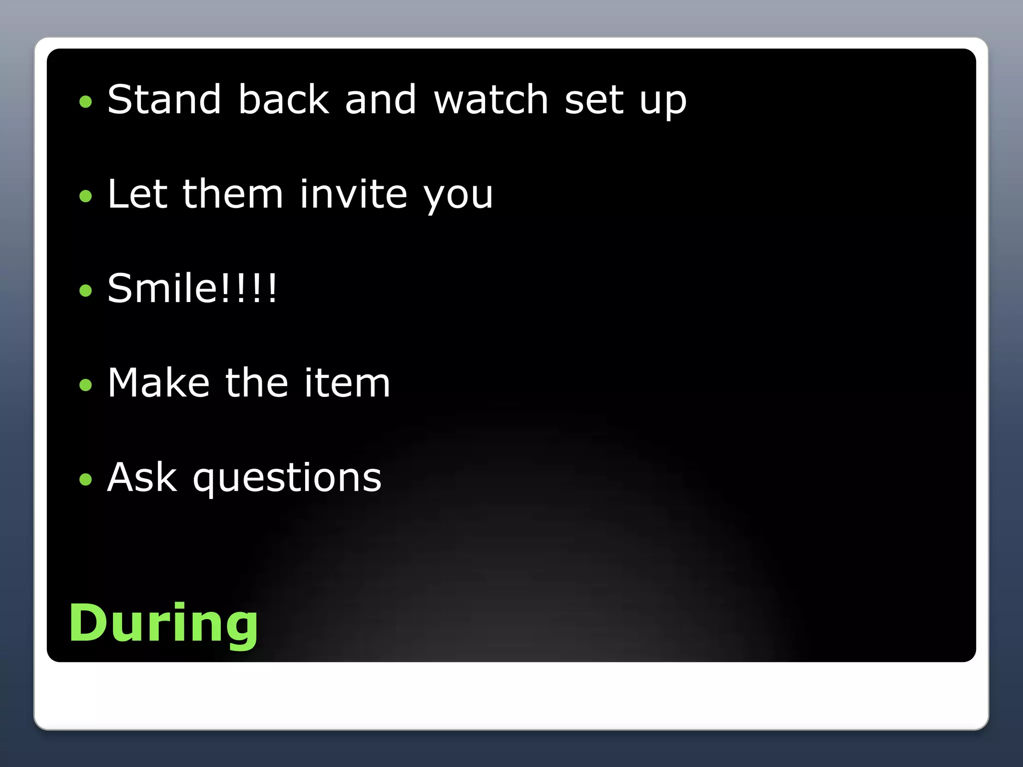    Stand back and watch set up

   Let them invite you

   Smile!!!!

   Make the item

   Ask questions


During
 