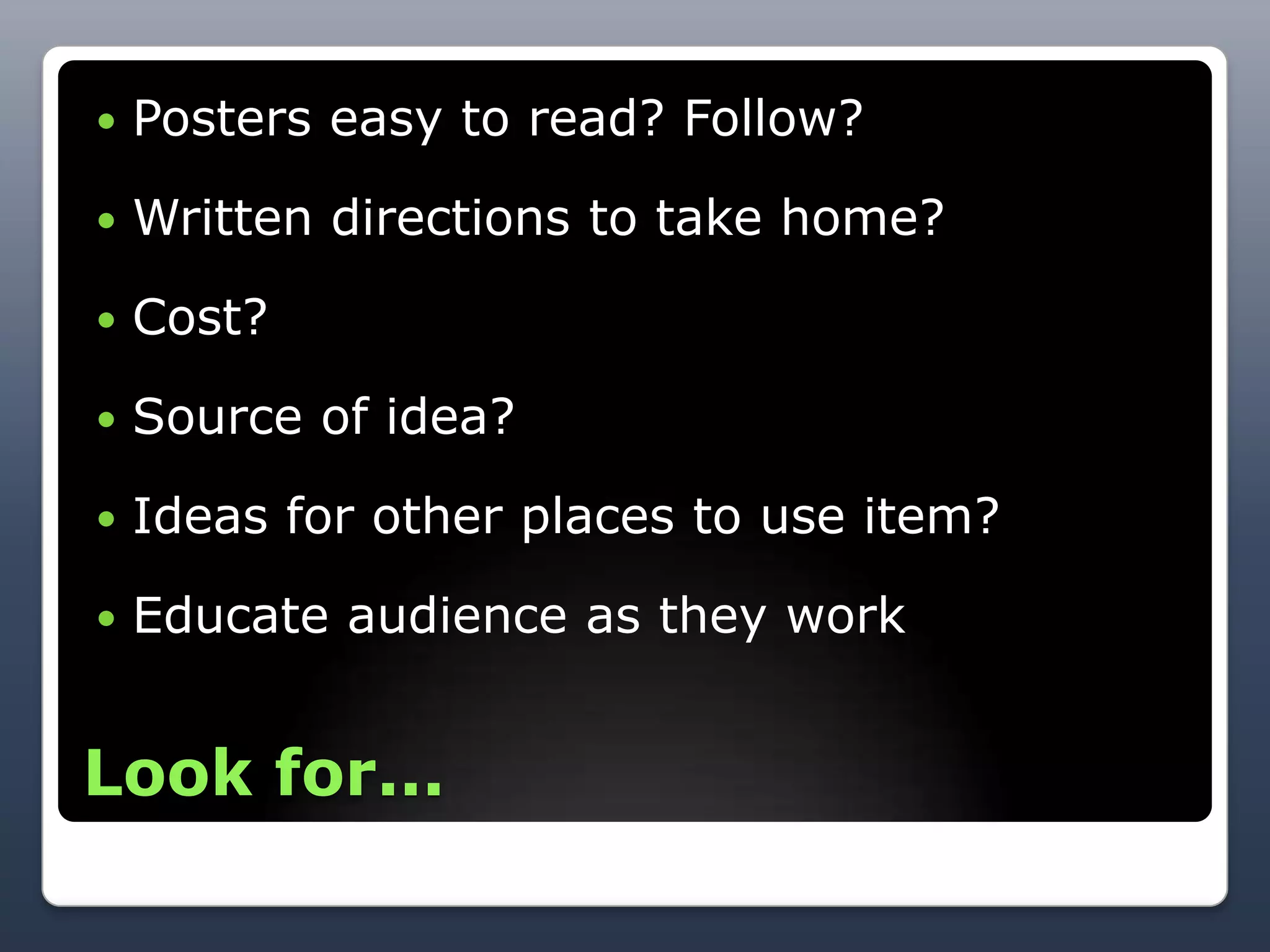    Posters easy to read? Follow?

   Written directions to take home?

   Cost?

   Source of idea?

   Ideas for other places to use item?

   Educate audience as they work


Look for...
 