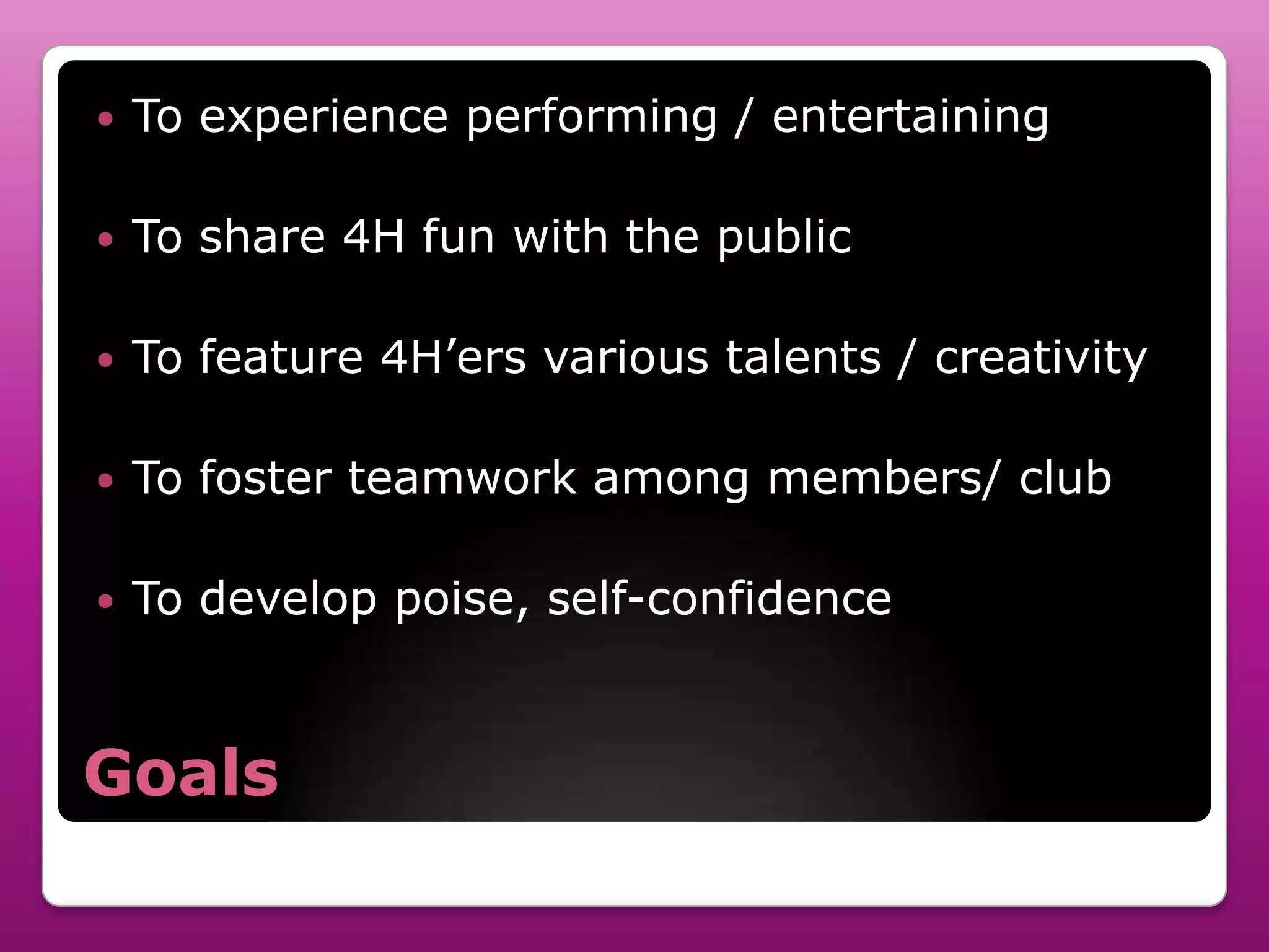    To experience performing / entertaining

   To share 4H fun with the public

   To feature 4H’ers various talents / creativity

   To foster teamwork among members/ club

   To develop poise, self-confidence


Goals
 