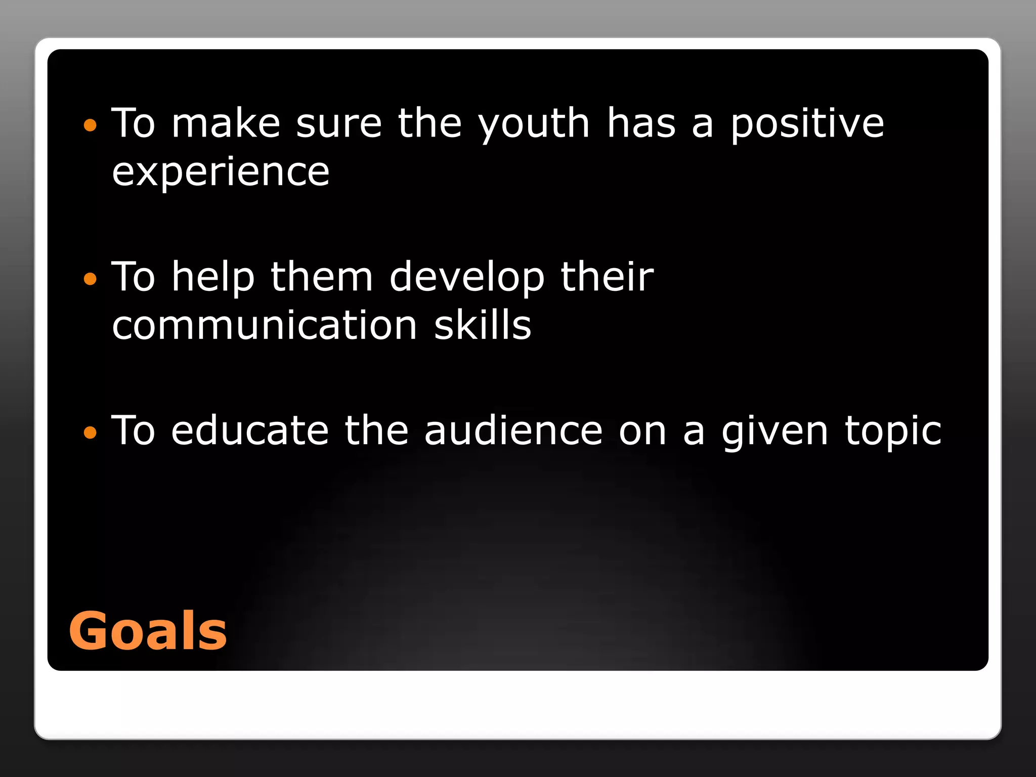    To make sure the youth has a positive
    experience

   To help them develop their
    communication skills

   To educate the audience on a given topic




Goals
 
