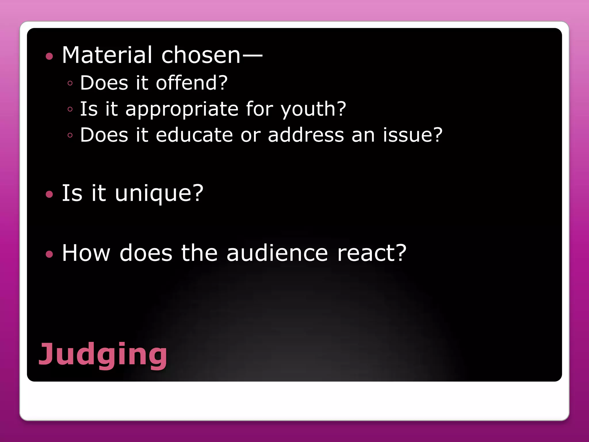    Material chosen—
    ◦ Does it offend?
    ◦ Is it appropriate for youth?
    ◦ Does it educate or address an issue?


   Is it unique?

   How does the audience react?



Judging
 