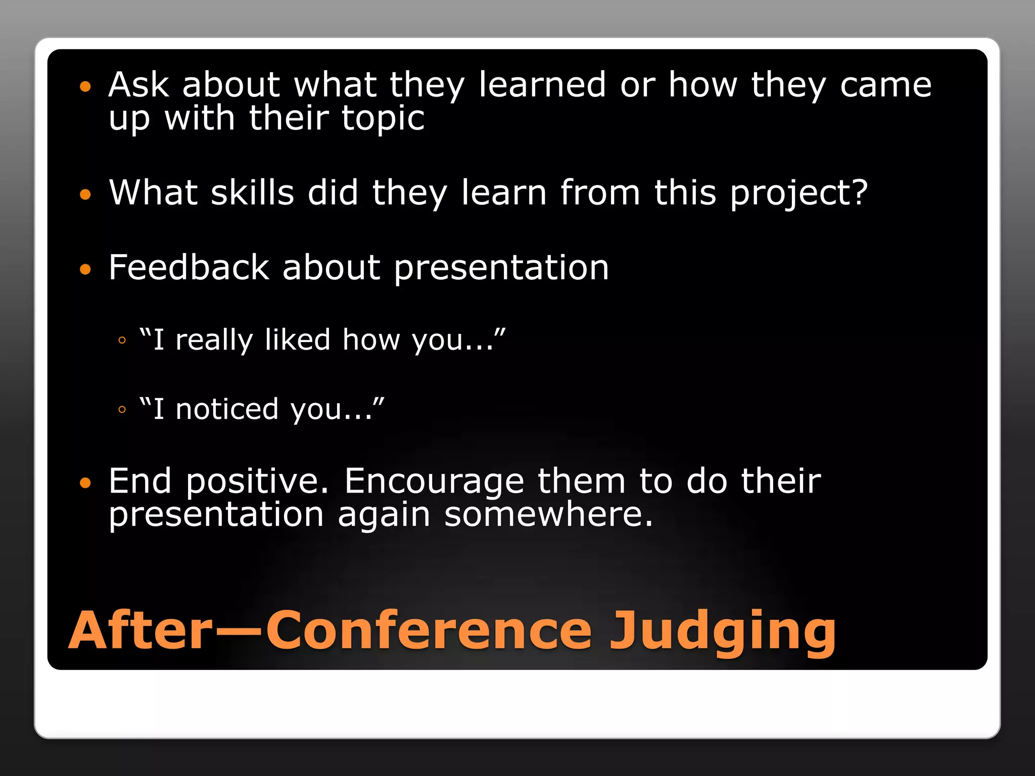    Ask about what they learned or how they came
    up with their topic

   What skills did they learn from this project?

   Feedback about presentation

    ◦ ―I really liked how you...‖

    ◦ ―I noticed you...‖

   End positive. Encourage them to do their
    presentation again somewhere.


After—Conference Judging
 