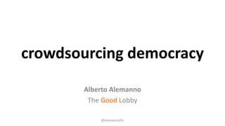 crowdsourcing democracy
Alberto Alemanno
The Good Lobby
@alemannoEU
 