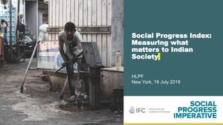 Social Progress Index:
Measuring what
matters to Indian
Society
HLPF
New York, 16 July 2018
 