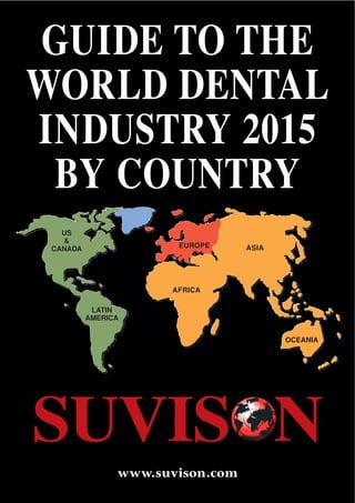 GUIDE TO THE
WORLD DENTAL
INDUSTRY 2015
BY COUNTRY
US
&
CANADA
LATIN
AMERICA
AFRICA
EUROPE ASIA
OCEANIA
www.suvison.com
SUVISON
 