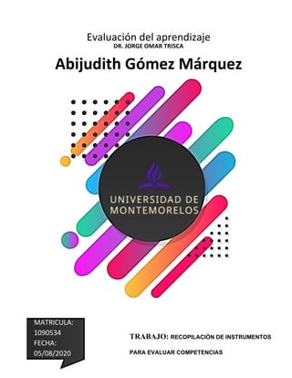 Evaluación del aprendizaje
DR. JORGE OMAR TRISCA
Abijudith Gómez Márquez
MATRICULA:
1090534
FECHA:
05/08/2020
TRABAJO: RECOPILACIÓN DE INSTRUMENTOS
PARA EVALUAR COMPETENCIAS
 