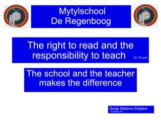 The right to read and the   responsibility to teach  Dr. R Lyon The school and the teacher makes the difference Mytylschool  De Regenboog Sonja Slotema Snijders 10 oktober 2011 