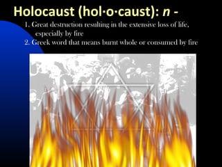 Holocaust (hol·o·caust): n -   
1. Great destruction resulting in the extensive loss of life,
especially by fire
2. Greek ...