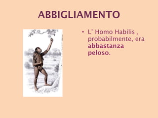 ABBIGLIAMENTO L’ Homo Habilis , probabilmente, era  abbastanza peloso . 