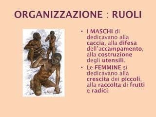 ORGANIZZAZIONE  :  RUOLI I  MASCHI  di dedicavano alla  caccia , alla  difesa  dell’a ccampamento , alla  costruzione  degli  utensili . Le  FEMMINE  si dedicavano alla  crescita  dei  piccoli , alla  raccolta  di  frutti  e  radici . 