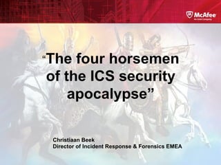 “The four horsemen
of the ICS security
apocalypse”
Christiaan Beek
Director of Incident Response & Forensics EMEA
 