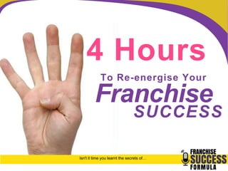 4 Hours 
To Re-energise Your 
Franchise 
SUCCESS 
Isn't it time you learnt the secrets of… 
 