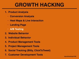GROWTH HACKING
1. Product Analysis!
• Conversion Analysis!
• Heat Maps & Live Interaction!
• Landing Page!
• A/B Testing!
2. Website Behavior!
3. Individual Behavior!
4. Product Management Tools!
5. Project Management Tools!
6. Social Tracking (Bitly, ClickToTweet)!
7. Customer Development Tools
#growthhackingLATAM
 