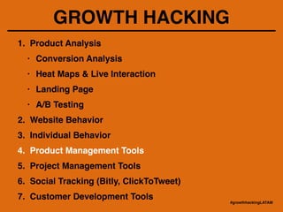 GROWTH HACKING
1. Product Analysis!
• Conversion Analysis!
• Heat Maps & Live Interaction!
• Landing Page!
• A/B Testing!
2. Website Behavior!
3. Individual Behavior!
4. Product Management Tools!
5. Project Management Tools!
6. Social Tracking (Bitly, ClickToTweet)!
7. Customer Development Tools
#growthhackingLATAM
 
