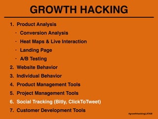 GROWTH HACKING
1. Product Analysis!
• Conversion Analysis!
• Heat Maps & Live Interaction!
• Landing Page!
• A/B Testing!
2. Website Behavior!
3. Individual Behavior!
4. Product Management Tools!
5. Project Management Tools!
6. Social Tracking (Bitly, ClickToTweet)!
7. Customer Development Tools
#growthhackingLATAM
 