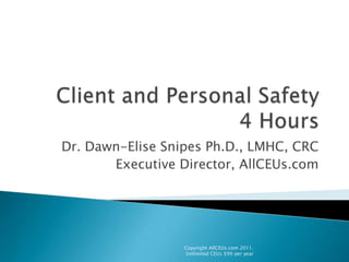 Client and Personal Safety4 Hours Dr. Dawn-Elise Snipes Ph.D., LMHC, CRC Executive Director, AllCEUs.com Copyright AllCEUs.com 2011.  Unlimited CEUs $99 per year 