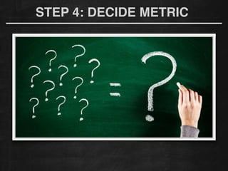 STEP 4: DECIDE METRIC
 