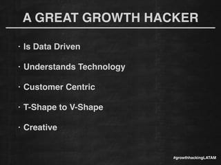 A GREAT GROWTH HACKER
• Is Data Driven!
!
• Understands Technology!
!
• Customer Centric!
!
• T-Shape to V-Shape!
!
• Creative!
!
#growthhackingLATAM
 