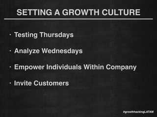 SETTING A GROWTH CULTURE
• Testing Thursdays!
!
• Analyze Wednesdays!
!
• Empower Individuals Within Company!
!
• Invite Customers
#growthhackingLATAM
 