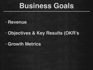 Business Goals
!
• Revenue!
!
• Objectives & Key Results (OKR’s
!
• Growth Metrics
 