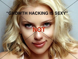 “GROWTH HACKING IS SEXY”
NOT
 