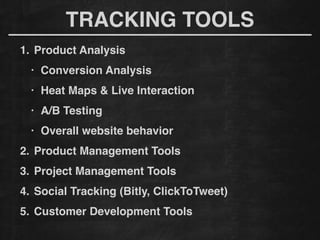 TRACKING TOOLS
1. Product Analysis!
• Conversion Analysis!
• Heat Maps & Live Interaction!
• A/B Testing!
• Overall website behavior!
2. Product Management Tools!
3. Project Management Tools!
4. Social Tracking (Bitly, ClickToTweet)!
5. Customer Development Tools
 