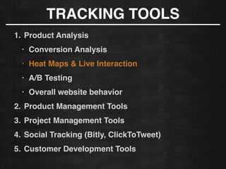 1. Product Analysis!
• Conversion Analysis!
• Heat Maps & Live Interaction!
• A/B Testing!
• Overall website behavior
2. Product Management Tools!
3. Project Management Tools!
4. Social Tracking (Bitly, ClickToTweet)!
5. Customer Development Tools
TRACKING TOOLS
 