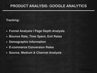 #growthhackingLATAM
Tracking:!
!
Funnel Analysis | Page Depth Analysis!
Bounce Rate, Time Spent, Exit Rates!
Demographic Information!
E-commerce Conversion Rates!
Source, Medium & Channel Analysis
PRODUCT ANALYSIS: GOOGLE ANALYTICS
 