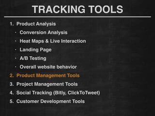 1. Product Analysis!
• Conversion Analysis!
• Heat Maps & Live Interaction!
• Landing Page!
• A/B Testing!
• Overall website behavior
2. Product Management Tools!
3. Project Management Tools!
4. Social Tracking (Bitly, ClickToTweet)!
5. Customer Development Tools
TRACKING TOOLS
 