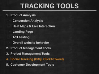 1. Product Analysis!
• Conversion Analysis!
• Heat Maps & Live Interaction!
• Landing Page!
• A/B Testing!
• Overall website behavior
2. Product Management Tools!
3. Project Management Tools!
4. Social Tracking (Bitly, ClickToTweet)!
5. Customer Development Tools
TRACKING TOOLS
 