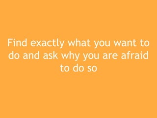 Find exactly what you want to
do and ask why you are afraid
to do so
 