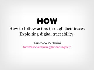 HOW
How to follow actors through their traces
Exploiting digital traceability
Tommaso Venturini
tommaso.venturini@sciences-po.fr
 