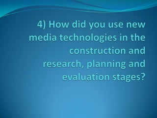 4) How did you use new media technologies in the construction and research, planning and evaluation stages?  